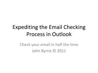 Expediting the Email Checking Process in Outlook Check your email in half the time John Byrne © 2011 