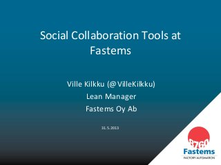 31.5.2013
Social Collaboration Tools at
Fastems
Ville Kilkku (@VilleKilkku)
Lean Manager
Fastems Oy Ab
 