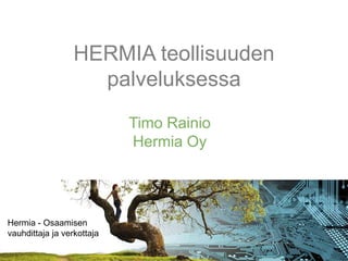 HERMIA teollisuuden
                    palveluksessa
                            Timo Rainio
                            Hermia Oy




Hermia - Osaamisen
vauhdittaja ja verkottaja
 