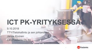ICT PK-YRITYKSESSÄ
9.10.2018
TTY/Tietohallinto ja sen johtaminen
Janne Kivinen
CIO/Fastems Oy Ab
1
 