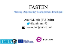 FASTEN
Making Dependency Management Intelligent
Amir M. Mir (TU Delft)
@amir_mir93
s.a.m.mir@tudelft.nl
 