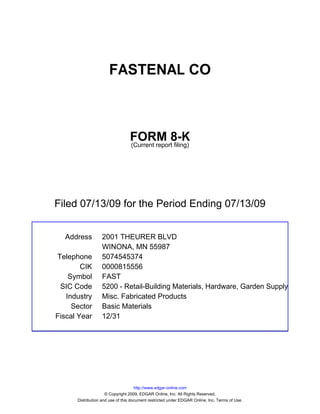 FASTENAL CO



                                 FORM 8-K
                                 (Current report filing)




Filed 07/13/09 for the Period Ending 07/13/09


  Address         2001 THEURER BLVD
                  WINONA, MN 55987
Telephone         5074545374
        CIK       0000815556
    Symbol        FAST
 SIC Code         5200 - Retail-Building Materials, Hardware, Garden Supply
   Industry       Misc. Fabricated Products
     Sector       Basic Materials
Fiscal Year       12/31




                                     http://www.edgar-online.com
                     © Copyright 2009, EDGAR Online, Inc. All Rights Reserved.
      Distribution and use of this document restricted under EDGAR Online, Inc. Terms of Use.
 