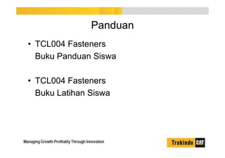 Panduan
• TCL004 Fasteners
Buku Panduan Siswa
• TCL004 Fasteners
Buku Latihan Siswa
 