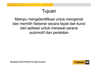 Tujuan
Mampu mengidentifikasi untuk mengenali
dan memilih fastener secara tepat dan kunci
dari aplikasi untuk merawat sarana
automotif dan peralatan
 