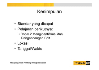 Kesimpulan
• Standar yang dicapai
• Pelajaran berikutnya:
• Topik 2 Mengidentifikasi dan
Pengencangan Bolt
• Lokasi
• Tanggal/Waktu
 
