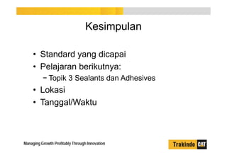 Kesimpulan
• Standard yang dicapai
• Pelajaran berikutnya:
− Topik 3 Sealants dan Adhesives
• Lokasi
• Tanggal/Waktu
 
