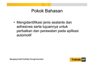 Pokok Bahasan
• Mengidentifikasi jenis sealants dan
adhesives serta tujuannya untuk
perbaikan dan perawatan pada aplikasi
automotif
 