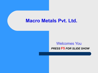 Macro Metals Pvt. Ltd.
Welcomes You
PRESS F5 FOR SLIDE SHOW
 