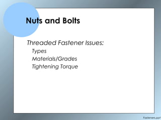 Fasteners.ppt
Threaded Fastener Issues:
Types
Materials/Grades
Tightening Torque
Nuts and Bolts
 