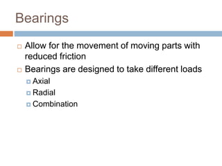 Bearings
 Allow for the movement of moving parts with
reduced friction
 Bearings are designed to take different loads
 Axial
 Radial
 Combination
 