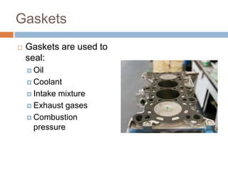 Gaskets
 Gaskets are used to
seal:
 Oil
 Coolant
 Intake mixture
 Exhaust gases
 Combustion
pressure
 