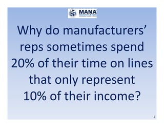 1
Why do manufacturers’
reps sometimes spend
20% of their time on lines
that only represent
10% of their income?
 