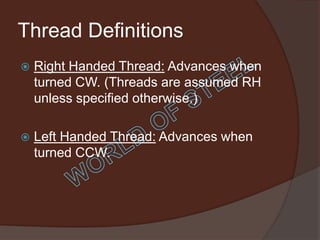 Thread Definitions
   Right Handed Thread: Advances when
    turned CW. (Threads are assumed RH
    unless specified otherwise.)

   Left Handed Thread: Advances when
    turned CCW.
 