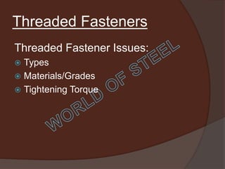Threaded Fasteners
Threaded Fastener Issues:
 Types
 Materials/Grades
 Tightening Torque
 