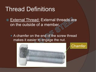Thread Definitions
   External Thread: External threads are
    on the outside of a member.

     A chamfer on the end of the screw thread
     makes it easier to engage the nut.
                                          Chamfer
 