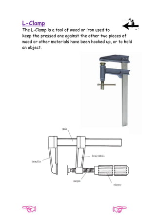 L-Clamp
The L-Clamp is a tool of wood or iron used to
keep the pressed one against the other two pieces of
wood or other materials have been hooked up, or to hold
an object.

 
