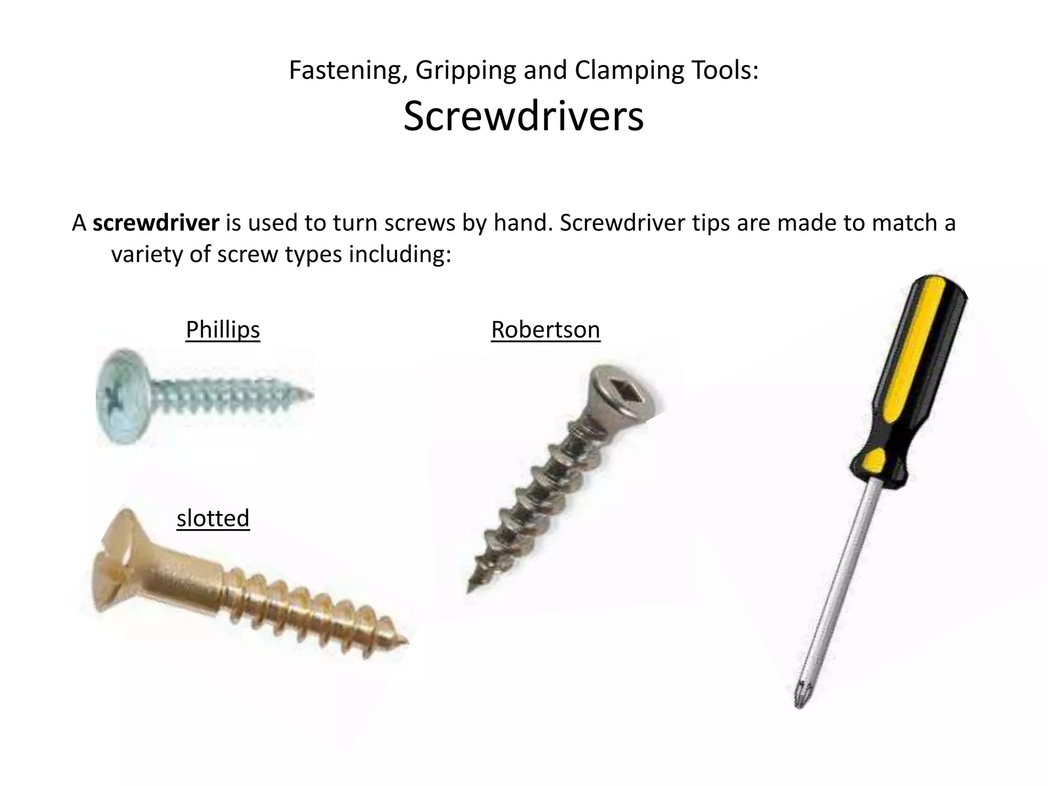Fastening, Gripping and Clamping Tools:ScrewdriversA screwdriver is used to turn screws by hand. Screwdriver tips are made to match a variety of screw types including:PhillipsRobertsonslotted