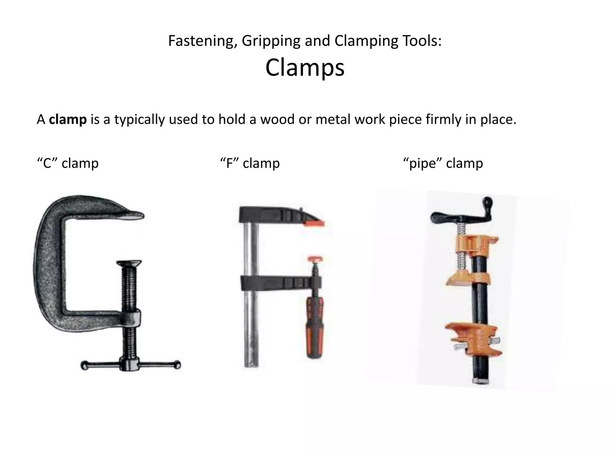 Fastening, Gripping and Clamping Tools:ClampsA clampis a typically used to hold a wood or metal work piece firmly in place.“C” clamp		“F” clamp			“pipe” clamp