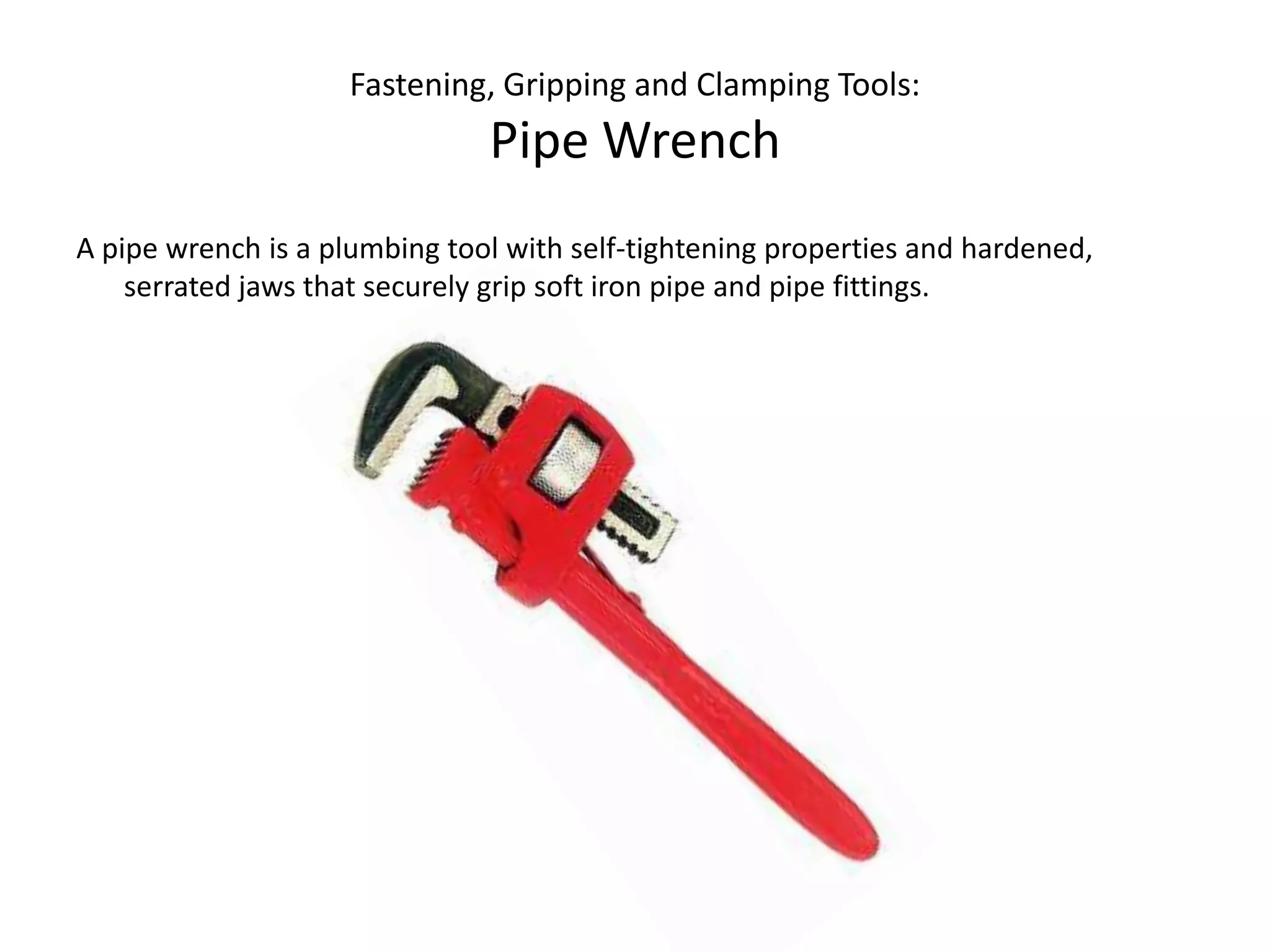 Fastening, Gripping and Clamping Tools:Pipe WrenchA pipe wrench is a plumbing tool with self-tightening properties and hardened, serrated jaws that securely grip soft iron pipe and pipe fittings. 