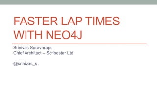 FASTER LAP TIMES
WITH NEO4J
Srinivas Suravarapu
Chief Architect – Scribestar Ltd
@srinivas_s
 