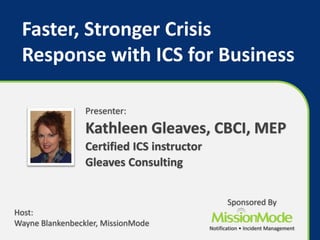 Faster, Stronger Crisis
Response with ICS for Business
Presenter:
Kathleen Gleaves, CBCI, MEP
Certified ICS instructor
Gleaves Consulting
Sponsored By
Notification • Incident Management
Host:
Wayne Blankenbeckler, MissionMode
 