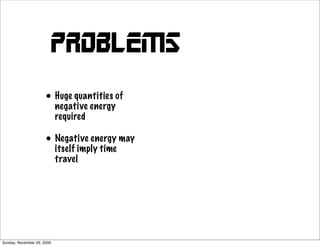 Problems
                      • Huge quantities of
                        negative energy
                            required

                      • Negative energy may
                        itself imply time
                            travel




Sunday, November 29, 2009
 