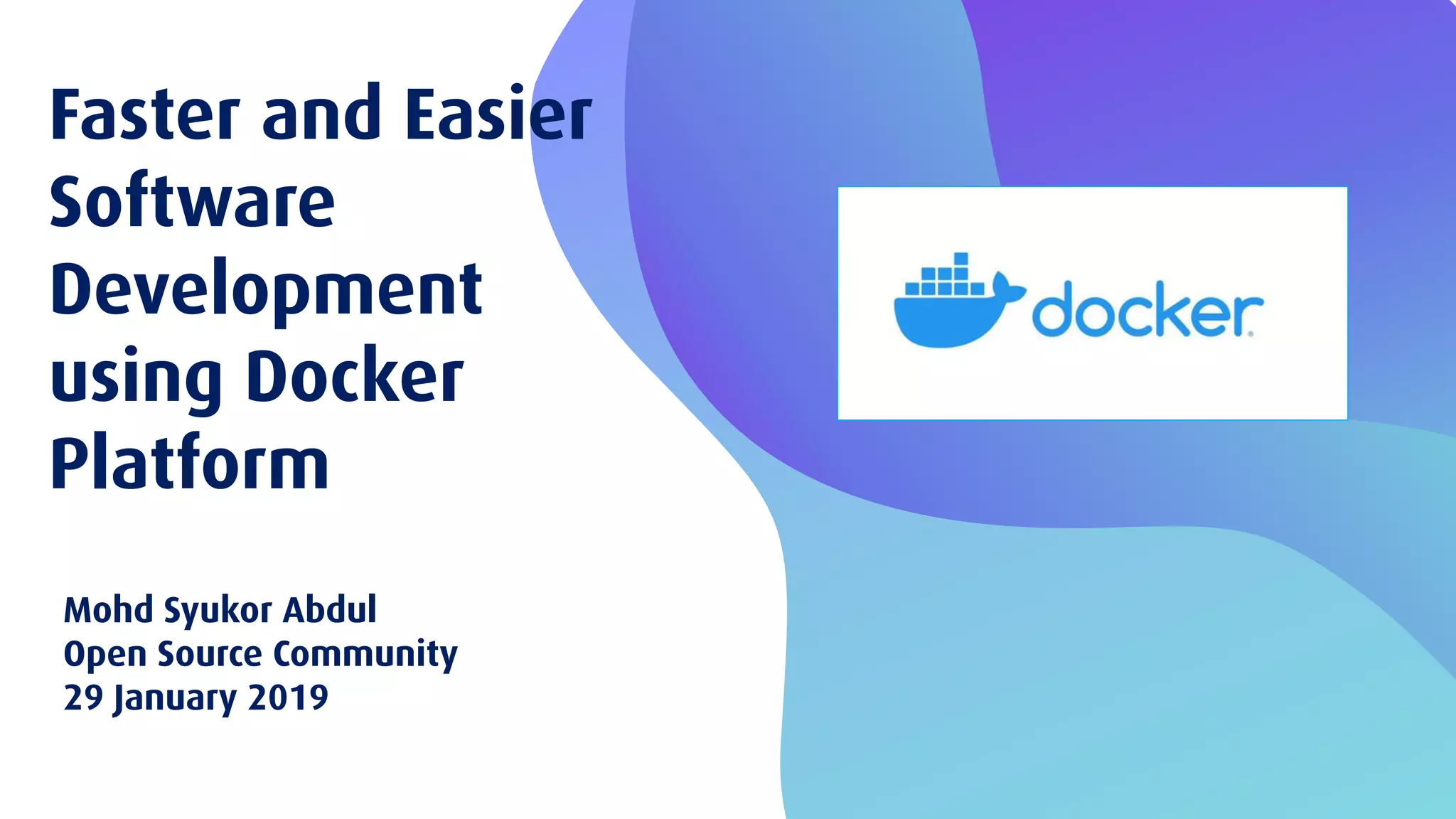 Faster and Easier Software Development using Docker Platform Mohd Syukor Abdul Open Source Community 29 January 2019 