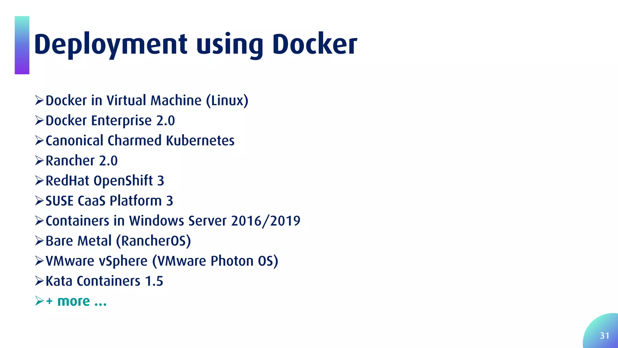 31 Deployment using Docker Docker in Virtual Machine (Linux) Docker Enterprise 2.0 Canonical Charmed Kubernetes Rancher 2.0 RedHat OpenShift 3 SUSE CaaS Platform 3 Containers in Windows Server 2016/2019 Bare Metal (RancherOS) VMware vSphere (VMware Photon OS) Kata Containers 1.5 + more … 
