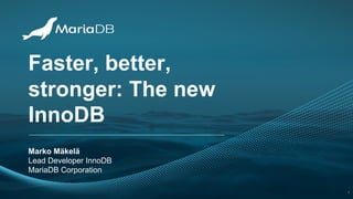 Faster, better,
stronger: The new
InnoDB
Marko Mäkelä
Lead Developer InnoDB
MariaDB Corporation
1
 