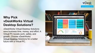 Why Pick
vDeskWorks Virtual
Desktop Solutions?
vDeskWorks Virtual Desktop Solutions
save business time, money, and effort. A
Virtual PC boosts work, safety, and
growth. Choose vDeskWorks
Virtual Desktop Solutions for a better
future with a Virtual PC.
www.vDeskWorks.com
 