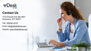 Contact Us
Call : 650-461-9170
Email: Info@vDeskWorks.com
Website: www.vDeskWorks.com
1712 Pioneer Ave Ste 2641
Cheyenne, WY 82001
 