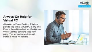 Always-On Help for
Virtual PC
vDeskWorks Virtual Desktop Solutions
provide help with a Virtual PC at any time.
Experts fix problems fast, so vDeskWorks
Virtual Desktop Solutions keep work
going. This support saves time and
makes a Virtual PC reliable.
www.vDeskWorks.com
 