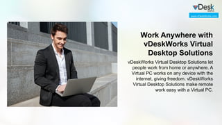 Work Anywhere with
vDeskWorks Virtual
Desktop Solutions
vDeskWorks Virtual Desktop Solutions let
people work from home or anywhere. A
Virtual PC works on any device with the
internet, giving freedom. vDeskWorks
Virtual Desktop Solutions make remote
work easy with a Virtual PC.
www.vDeskWorks.com
 