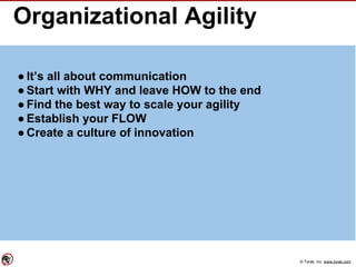 © Torak, Inc. www.torak.com
Organizational Agility
● It’s all about communication
● Start with WHY and leave HOW to the end
● Find the best way to scale your agility
● Establish your FLOW
● Create a culture of innovation
 
