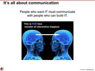 © Torak, Inc. www.torak.com
It’s all about communication
People who want IT must communicate
with people who can build IT.
 