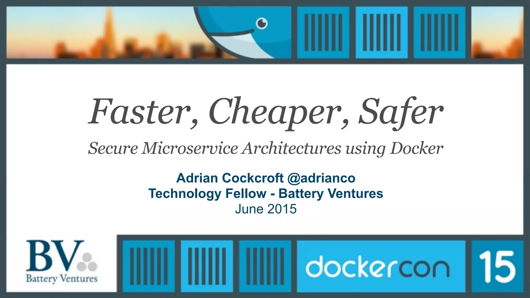 Faster, Cheaper, Safer
Secure Microservice Architectures using Docker
Adrian Cockcroft @adrianco
Technology Fellow - Battery Ventures
June 2015
 