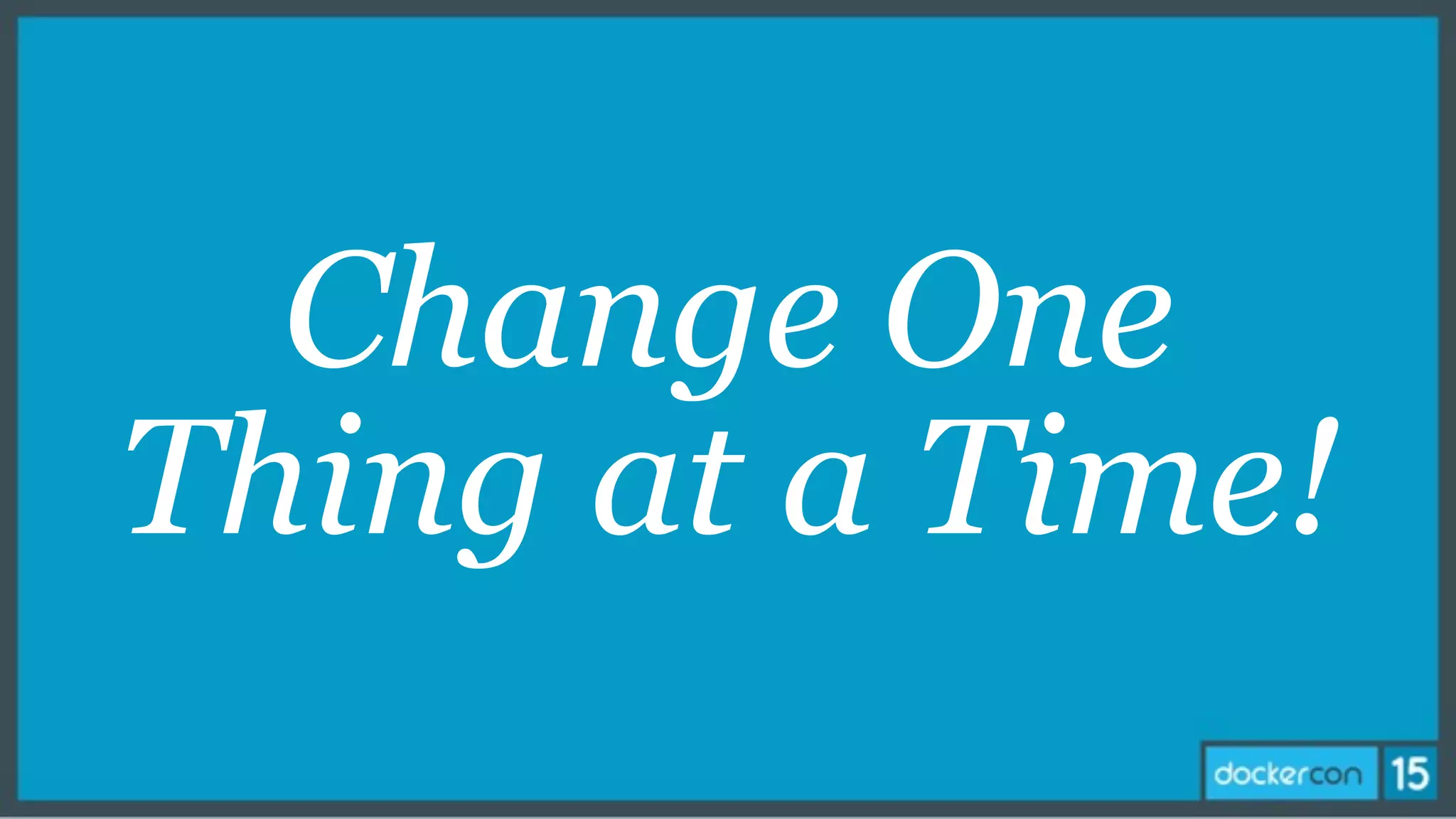Change One
Thing at a Time!
 