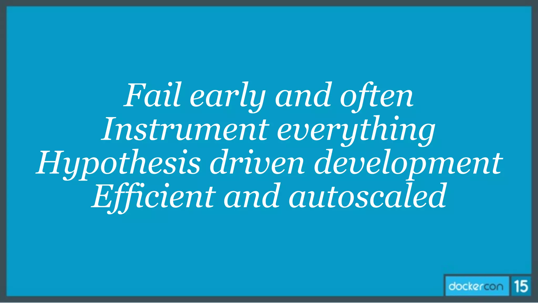 Fail early and often
Instrument everything
Hypothesis driven development
Efficient and autoscaled
 