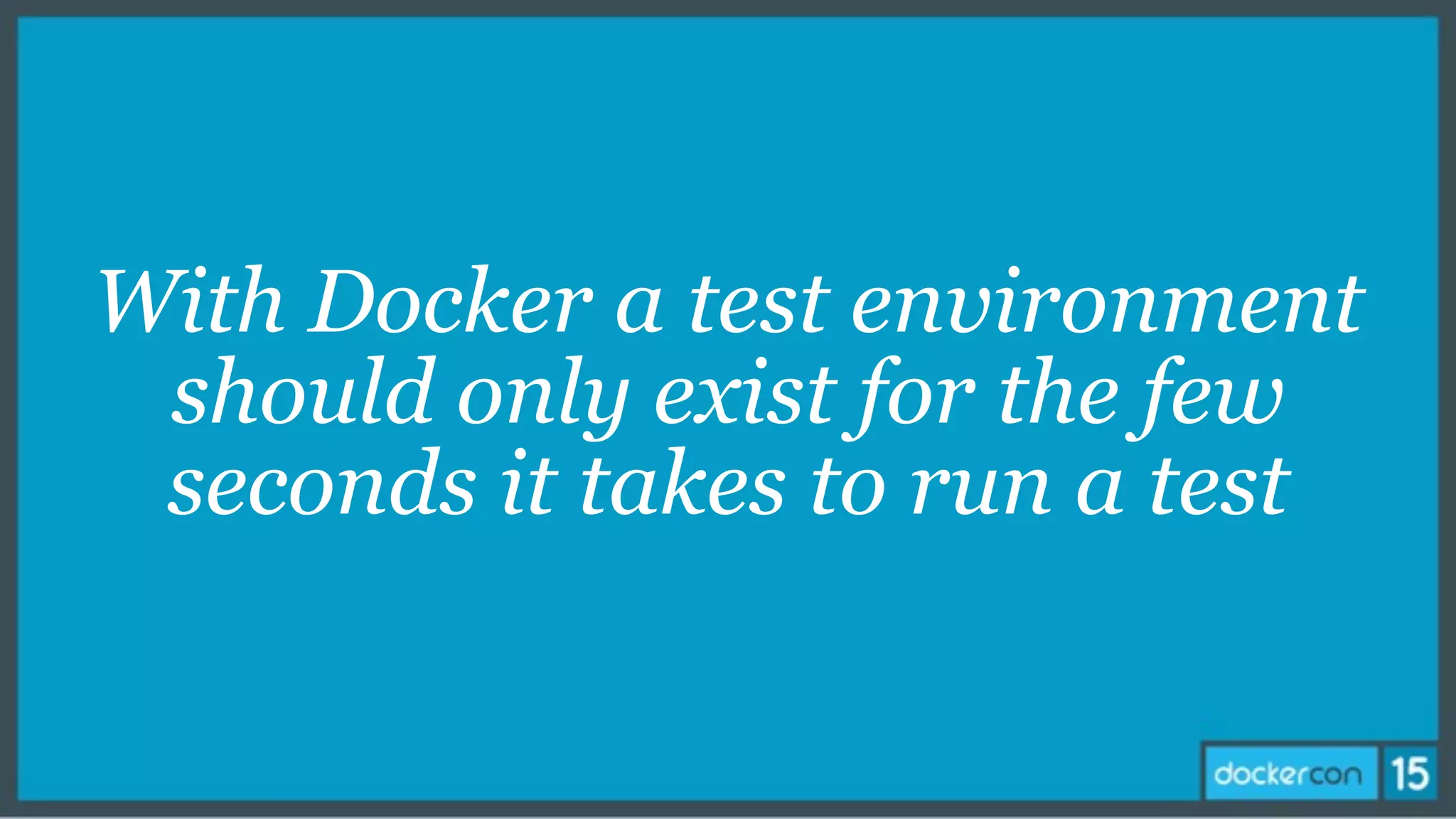With Docker a test environment
should only exist for the few
seconds it takes to run a test
 