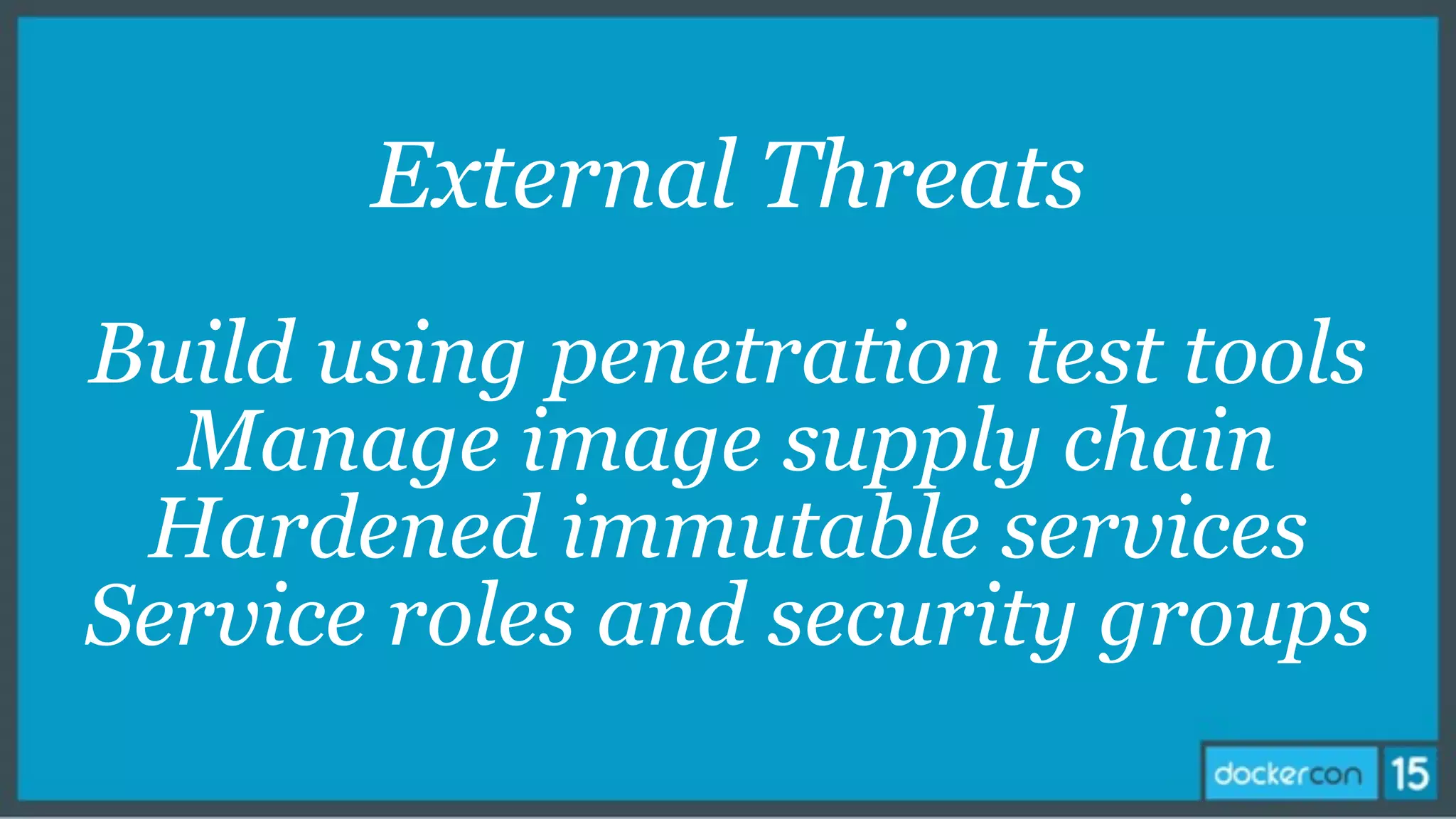 External Threats
Build using penetration test tools
Manage image supply chain
Hardened immutable services
Service roles and security groups
 