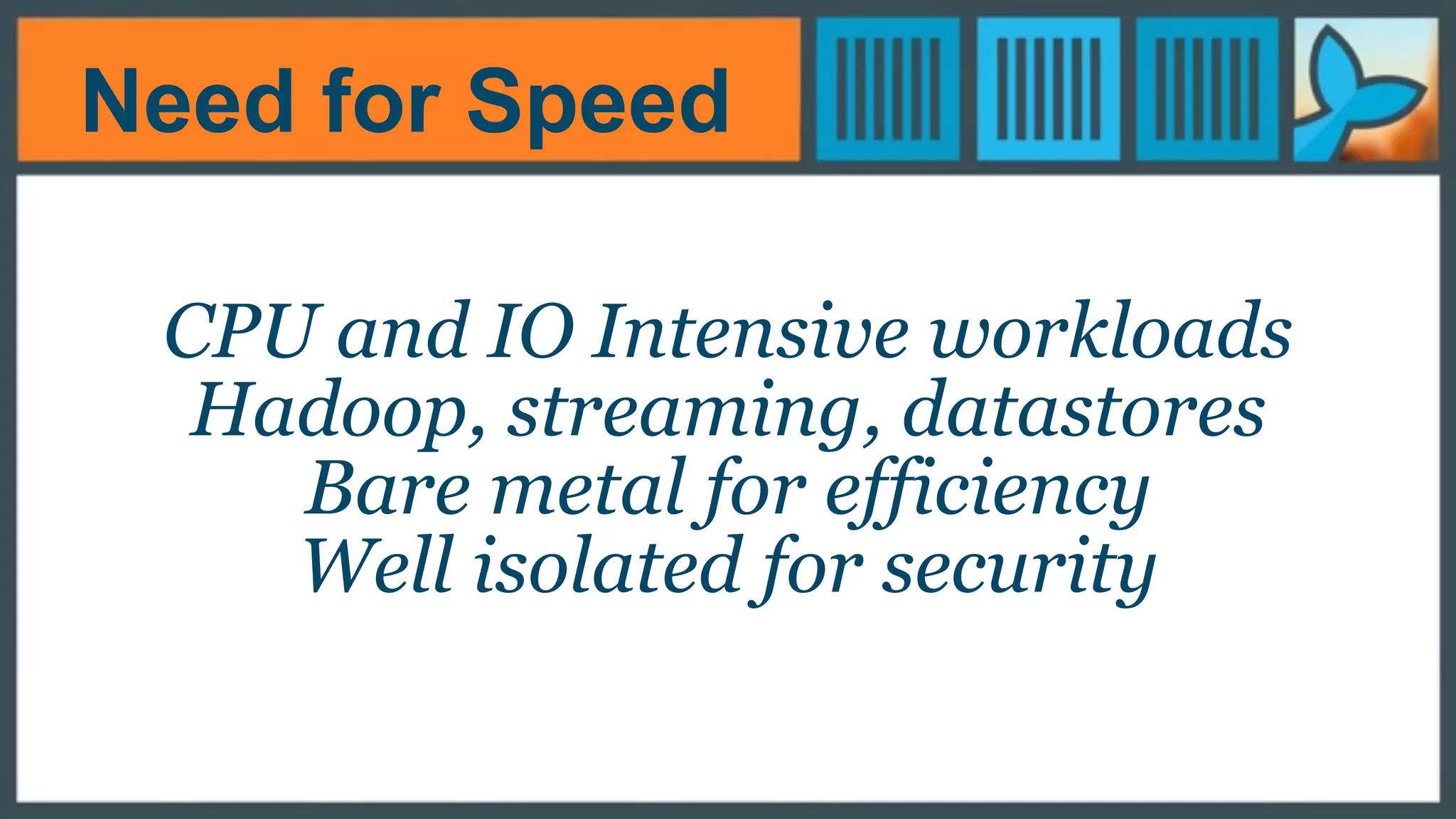 Need for Speed
CPU and IO Intensive workloads
Hadoop, streaming, datastores
Bare metal for efficiency
Well isolated for security
 