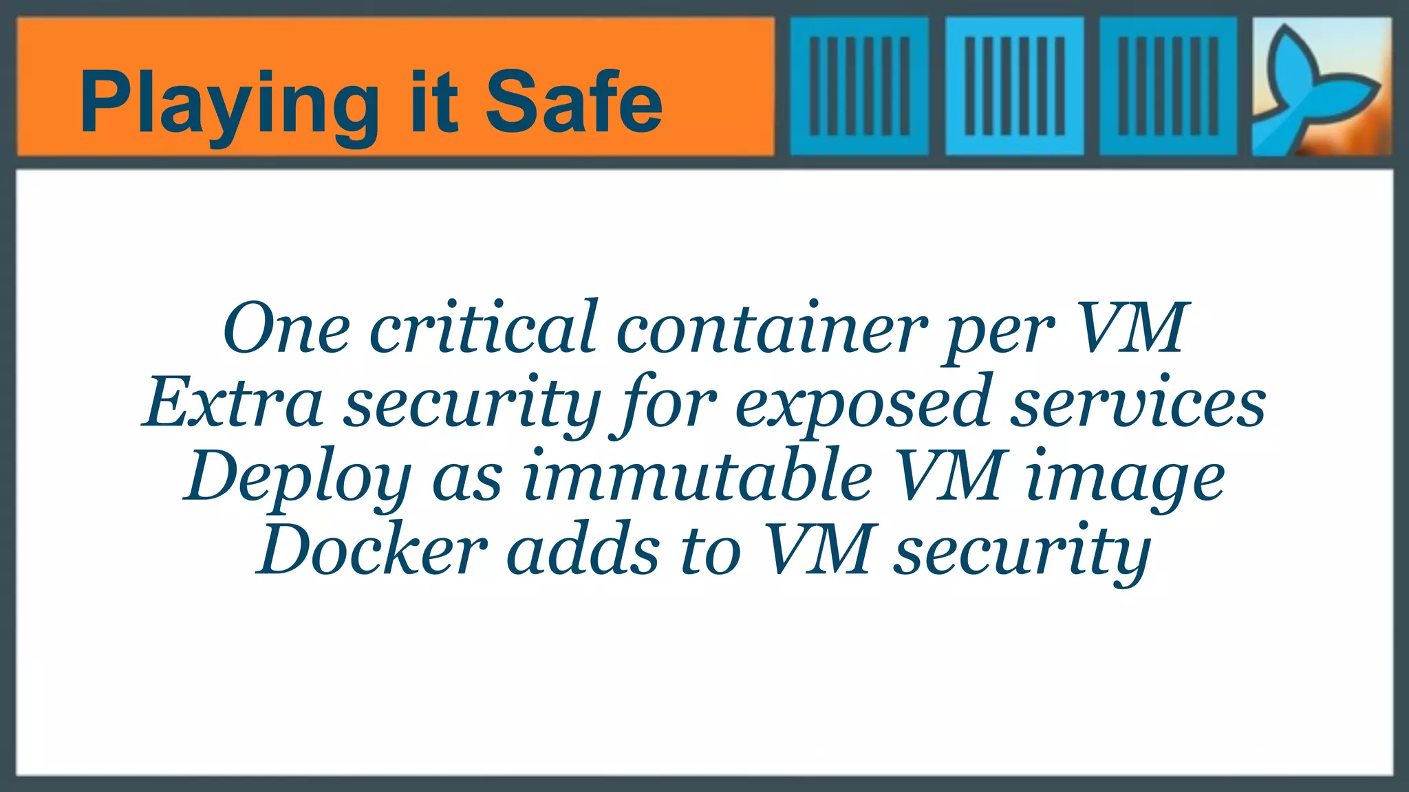 Playing it Safe
One critical container per VM
Extra security for exposed services
Deploy as immutable VM image
Docker adds to VM security
 