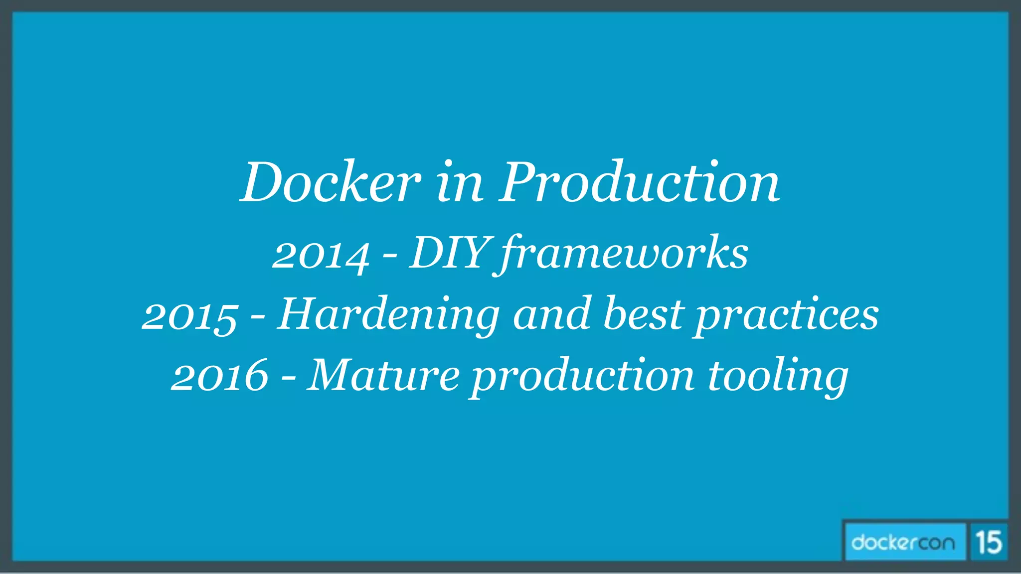 Docker in Production
2014 - DIY frameworks
2015 - Hardening and best practices
2016 - Mature production tooling
 