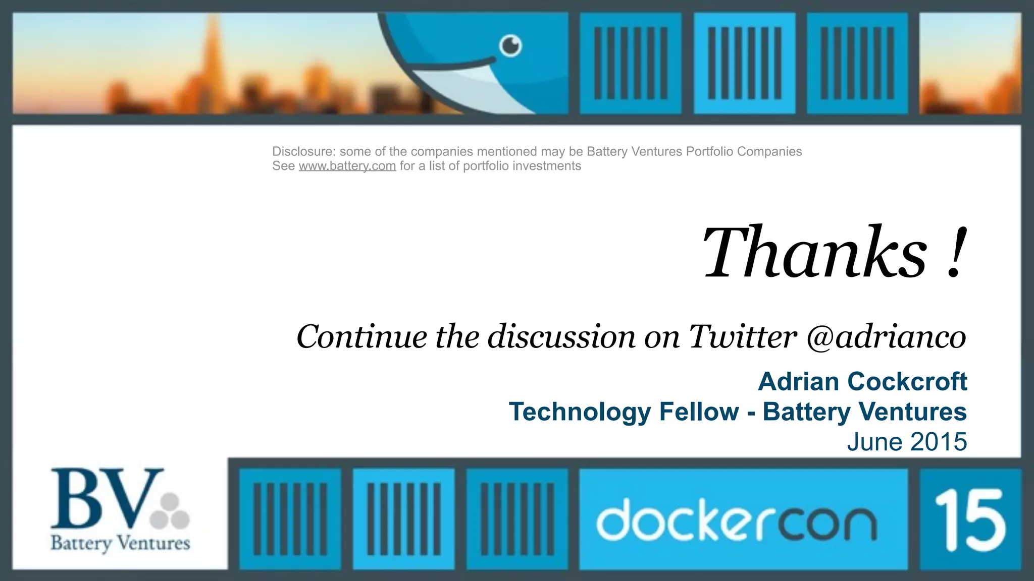 Thanks !
Continue the discussion on Twitter @adrianco
Adrian Cockcroft
Technology Fellow - Battery Ventures
June 2015
Disclosure: some of the companies mentioned may be Battery Ventures Portfolio Companies
See www.battery.com for a list of portfolio investments
 