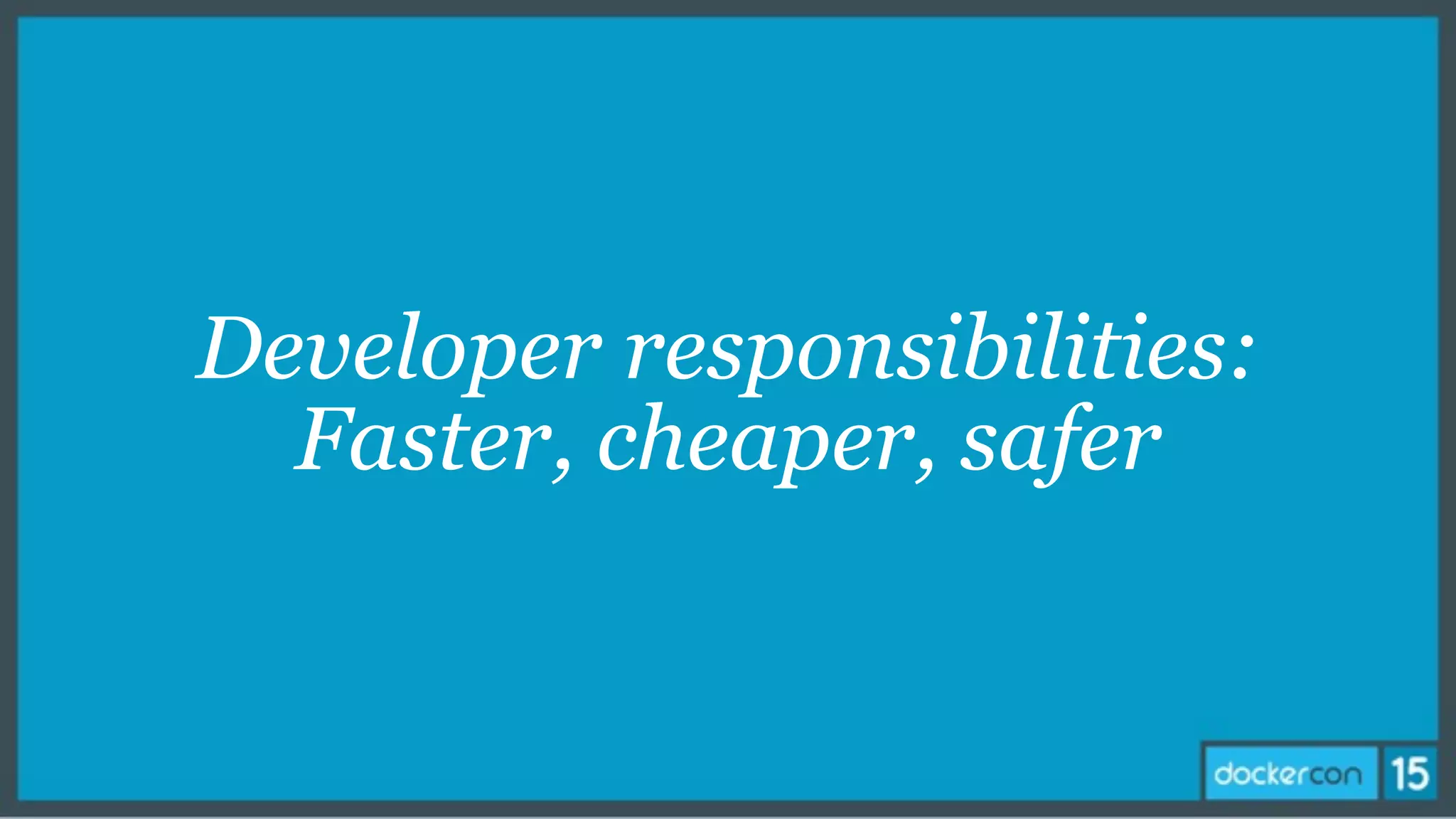 Developer responsibilities:
Faster, cheaper, safer
 