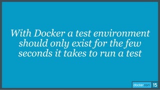 With Docker a test environment
should only exist for the few
seconds it takes to run a test
 