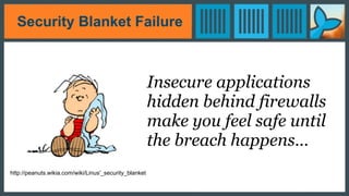 Security Blanket Failure
Insecure applications
hidden behind firewalls
make you feel safe until
the breach happens…
http://peanuts.wikia.com/wiki/Linus'_security_blanket
 