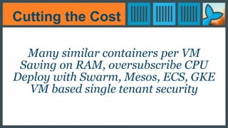 Cutting the Cost
Many similar containers per VM
Saving on RAM, oversubscribe CPU
Deploy with Swarm, Mesos, ECS, GKE
VM based single tenant security
 