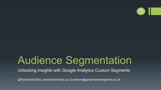 Audience Segmentation
Unlocking Insights with Google Analytics Custom Segments
@FasterclassTips | www.fasterclass.co | questions@greatmarketingworks.co.uk
 