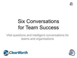 Six Conversations
         for Team Success
Vital questions and intelligent conversations for
            teams and organisations
 